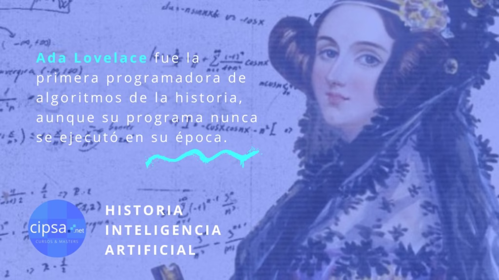 Ada Lovelace fue la primera programadora de algoritmos de la historia, aunque su programa nunca se ejecutó en su época. Historia de la Inteligencia Artificial